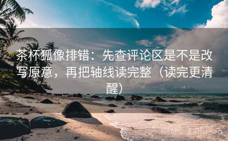 茶杯狐像排错:先查评论区是不是改写原意,再把轴线读完整(读完更清醒)