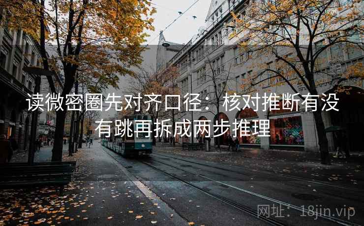 读微密圈先对齐口径:核对推断有没有跳再拆成两步推理 读微密圈先对齐口径:核对推断有没有跳再拆成两步推理