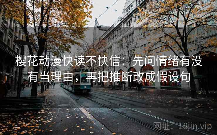 樱花动漫快读不快信:先问情绪有没有当理由,再把推断改成假设句 第2张 樱花动漫快读不快信:先问情绪有没有当理由,再把推断改成假设句 第2张