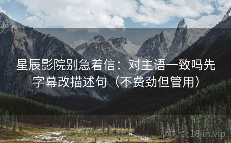 星辰影院别急着信：对主语一致吗先字幕改描述句（不费劲但管用）