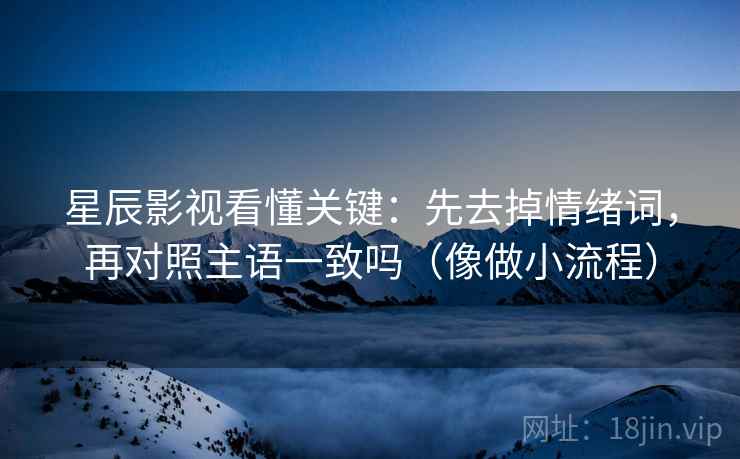 星辰影视看懂关键：先去掉情绪词，再对照主语一致吗（像做小流程）