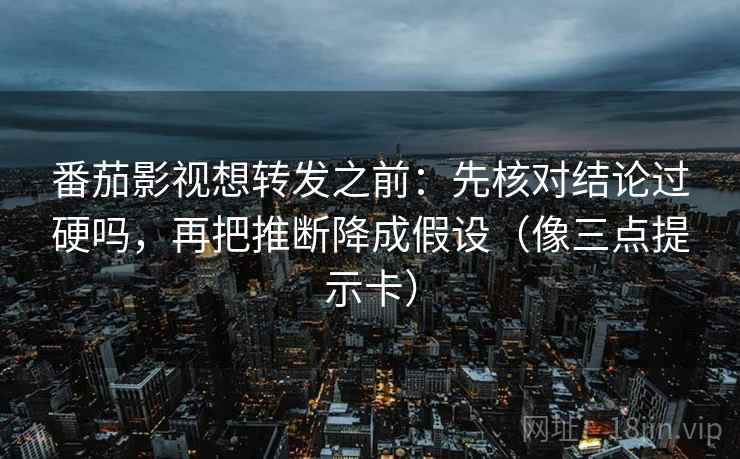 番茄影视想转发之前：先核对结论过硬吗，再把推断降成假设（像三点提示卡）
