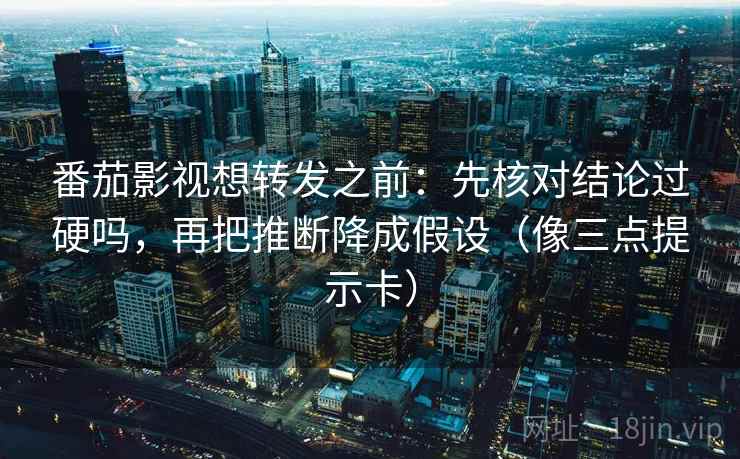番茄影视想转发之前：先核对结论过硬吗，再把推断降成假设（像三点提示卡）  第2张