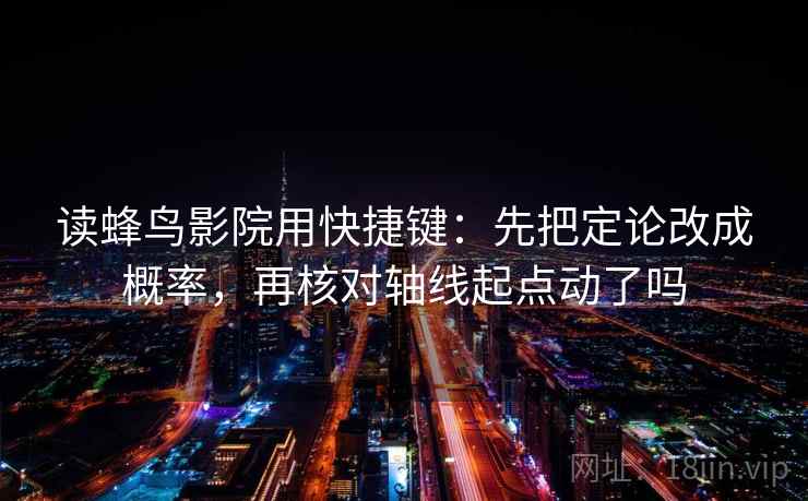 读蜂鸟影院用快捷键：先把定论改成概率，再核对轴线起点动了吗