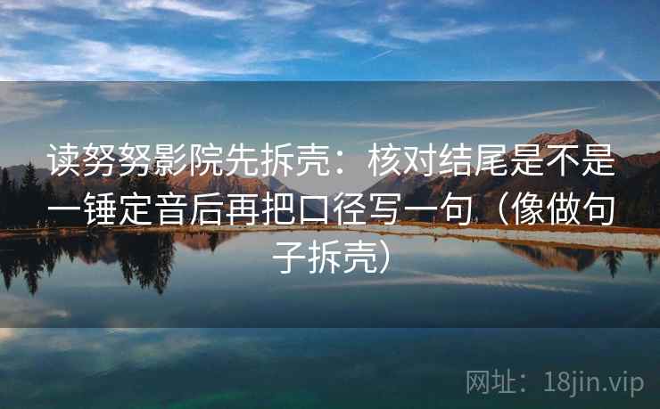 读努努影院先拆壳：核对结尾是不是一锤定音后再把口径写一句（像做句子拆壳）