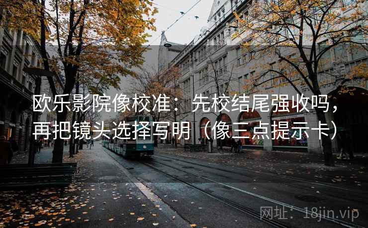欧乐影院像校准：先校结尾强收吗，再把镜头选择写明（像三点提示卡）