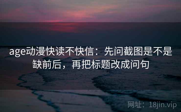 age动漫快读不快信：先问截图是不是缺前后，再把标题改成问句  第2张