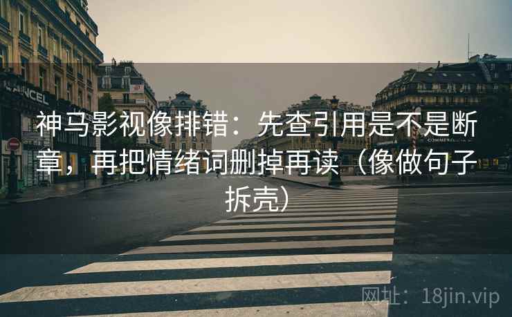 神马影视像排错:先查引用是不是断章,再把情绪词删掉再读(像做句子拆壳) 第2张 神马影视像排错:先查引用是不是断章,再把情绪词删掉再读(像做句子拆壳) 第2张