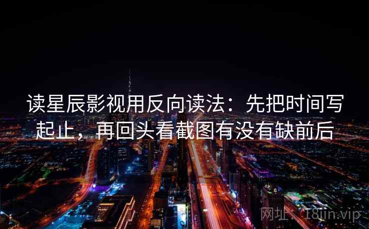 读星辰影视用反向读法:先把时间写起止,再回头看截图有没有缺前后 第2张 读星辰影视用反向读法:先把时间写起止,再回头看截图有没有缺前后 第2张