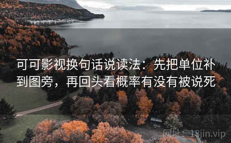 可可影视换句话说读法:先把单位补到图旁,再回头看概率有没有被说死