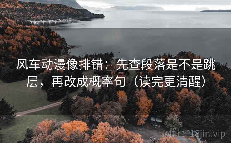 风车动漫像排错:先查段落是不是跳层,再改成概率句(读完更清醒) 第2张 风车动漫像排错:先查段落是不是跳层,再改成概率句(读完更清醒) 第2张