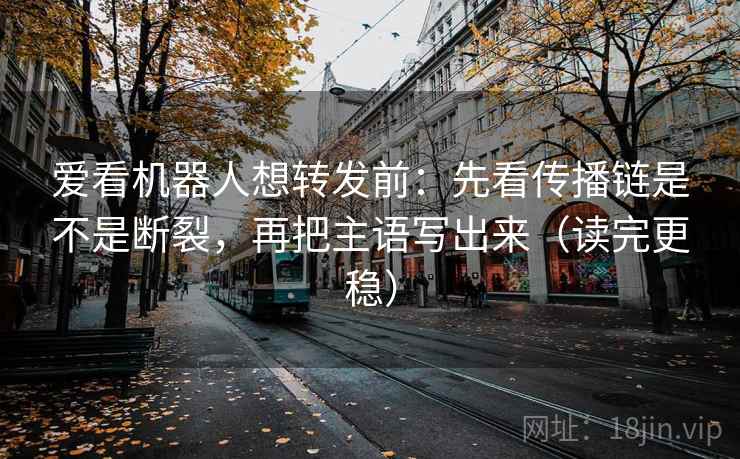 爱看机器人想转发前:先看传播链是不是断裂,再把主语写出来(读完更稳) 第2张 爱看机器人想转发前:先看传播链是不是断裂,再把主语写出来(读完更稳) 第2张