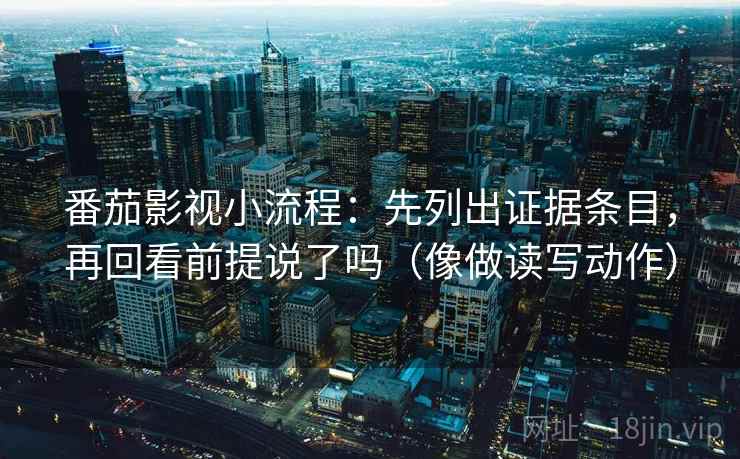 番茄影视小流程:先列出证据条目,再回看前提说了吗(像做读写动作)