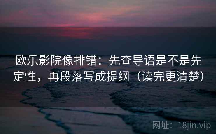 欧乐影院像排错:先查导语是不是先定性,再段落写成提纲(读完更清楚) 第2张 欧乐影院像排错:先查导语是不是先定性,再段落写成提纲(读完更清楚) 第2张