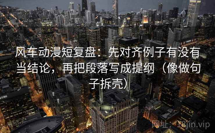 风车动漫短复盘:先对齐例子有没有当结论,再把段落写成提纲(像做句子拆壳) 第2张 风车动漫短复盘:先对齐例子有没有当结论,再把段落写成提纲(像做句子拆壳) 第2张