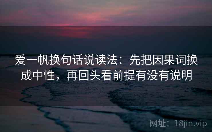 爱一帆换句话说读法:先把因果词换成中性,再回头看前提有没有说明