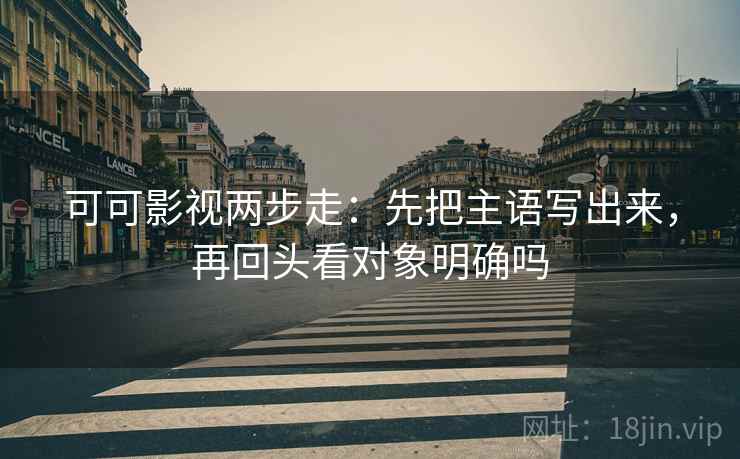 可可影视两步走:先把主语写出来,再回头看对象明确吗 第2张 可可影视两步走:先把主语写出来,再回头看对象明确吗 第2张