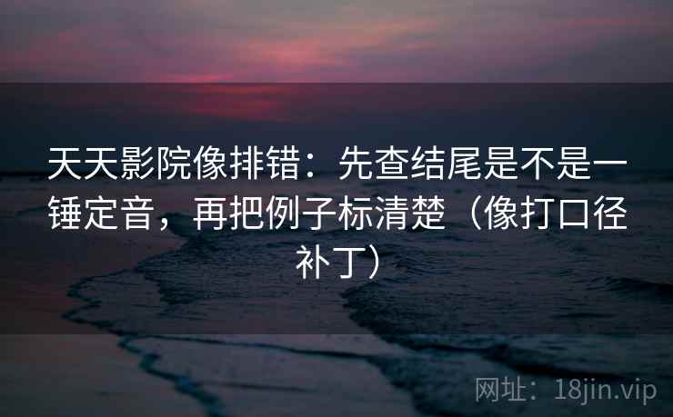 天天影院像排错:先查结尾是不是一锤定音,再把例子标清楚(像打口径补丁) 第2张 天天影院像排错:先查结尾是不是一锤定音,再把例子标清楚(像打口径补丁) 第2张