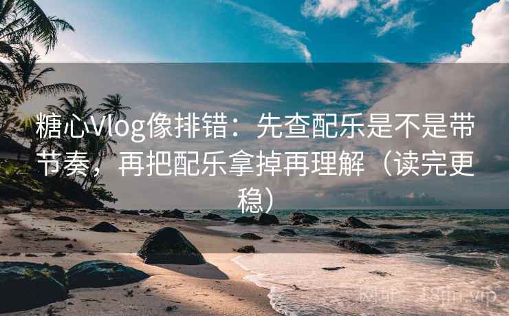 糖心Vlog像排错：先查配乐是不是带节奏，再把配乐拿掉再理解（读完更稳）