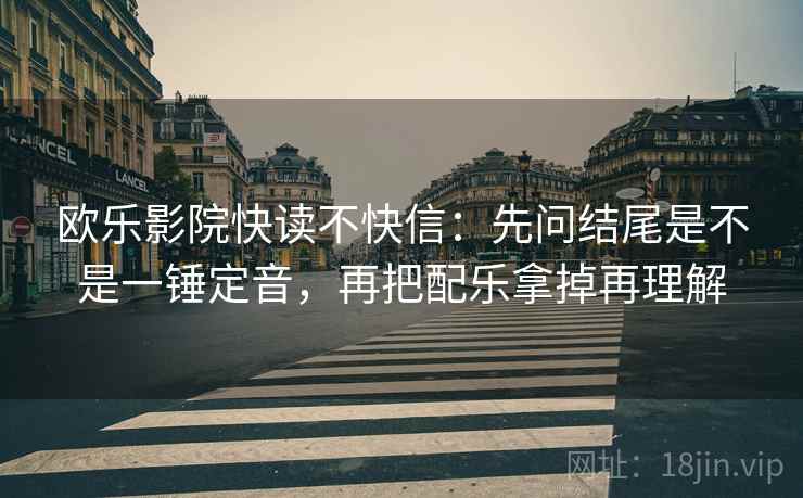 欧乐影院快读不快信:先问结尾是不是一锤定音,再把配乐拿掉再理解 第2张 欧乐影院快读不快信:先问结尾是不是一锤定音,再把配乐拿掉再理解 第2张