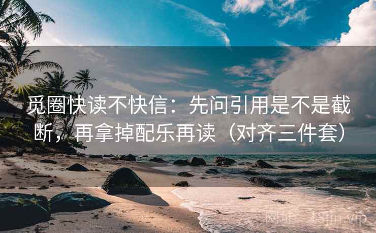 觅圈快读不快信:先问引用是不是截断,再拿掉配乐再读(对齐三件套) 第2张 觅圈快读不快信:先问引用是不是截断,再拿掉配乐再读(对齐三件套) 第2张