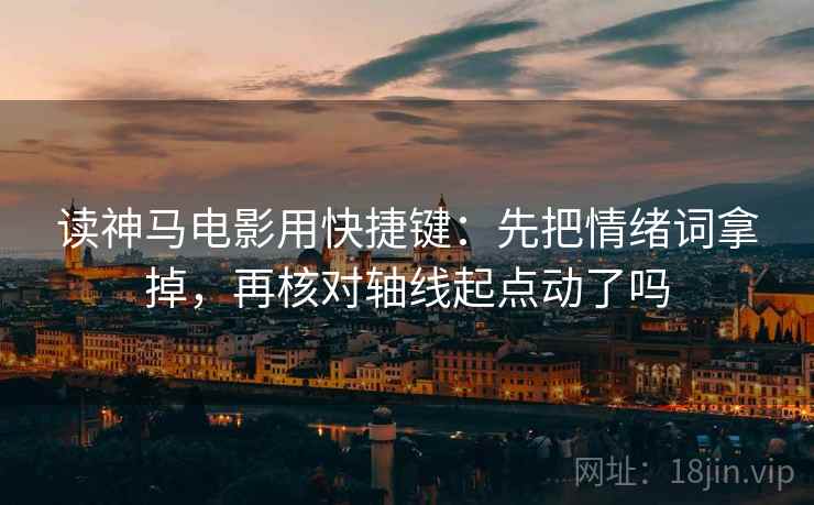 读神马电影用快捷键:先把情绪词拿掉,再核对轴线起点动了吗 第2张 读神马电影用快捷键:先把情绪词拿掉,再核对轴线起点动了吗 第2张