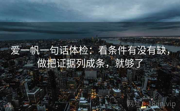 爱一帆一句话体检:看条件有没有缺,做把证据列成条,就够了 第2张 爱一帆一句话体检:看条件有没有缺,做把证据列成条,就够了 第2张