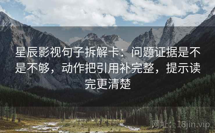 星辰影视句子拆解卡:问题证据是不是不够,动作把引用补完整,提示读完更清楚 第2张 星辰影视句子拆解卡:问题证据是不是不够,动作把引用补完整,提示读完更清楚 第2张