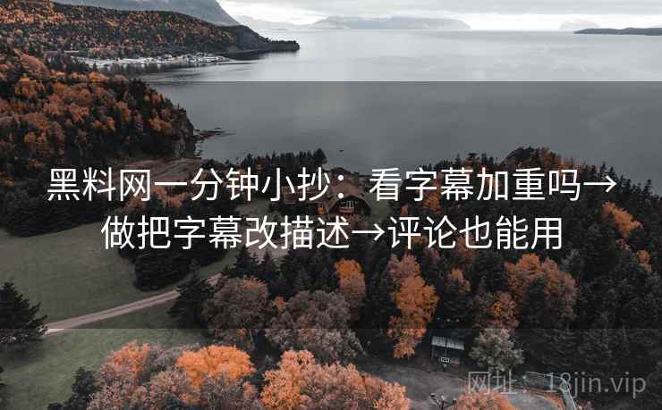 黑料网一分钟小抄:看字幕加重吗→做把字幕改描述→评论也能用 第2张 黑料网一分钟小抄:看字幕加重吗→做把字幕改描述→评论也能用 第2张
