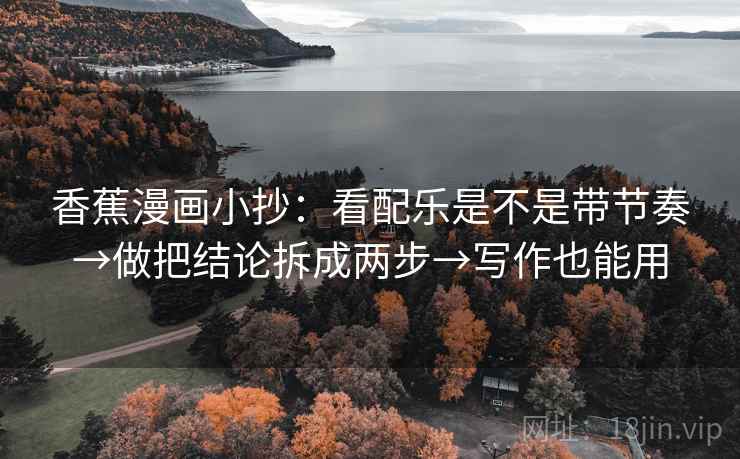 香蕉漫画小抄:看配乐是不是带节奏→做把结论拆成两步→写作也能用 第2张 香蕉漫画小抄:看配乐是不是带节奏→做把结论拆成两步→写作也能用 第2张