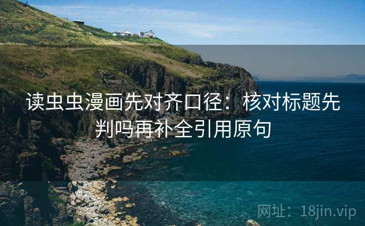 读虫虫漫画先对齐口径:核对标题先判吗再补全引用原句 第2张 读虫虫漫画先对齐口径:核对标题先判吗再补全引用原句 第2张
