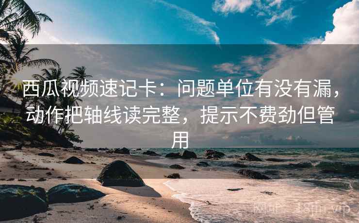 西瓜视频速记卡:问题单位有没有漏,动作把轴线读完整,提示不费劲但管用 第2张 西瓜视频速记卡:问题单位有没有漏,动作把轴线读完整,提示不费劲但管用 第2张