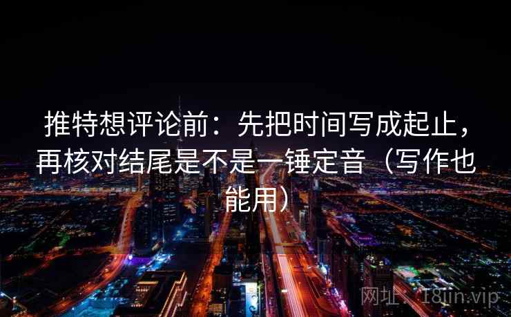 推特想评论前:先把时间写成起止,再核对结尾是不是一锤定音(写作也能用) 第2张 推特想评论前:先把时间写成起止,再核对结尾是不是一锤定音(写作也能用) 第2张