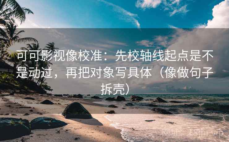 可可影视像校准:先校轴线起点是不是动过,再把对象写具体(像做句子拆壳) 第2张 可可影视像校准:先校轴线起点是不是动过,再把对象写具体(像做句子拆壳) 第2张