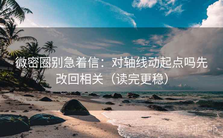 微密圈别急着信:对轴线动起点吗先改回相关(读完更稳)
