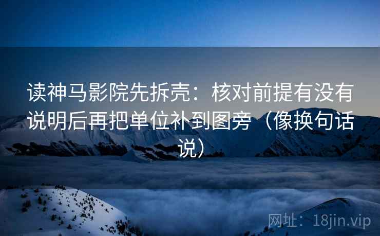 读神马影院先拆壳:核对前提有没有说明后再把单位补到图旁(像换句话说) 第2张 读神马影院先拆壳:核对前提有没有说明后再把单位补到图旁(像换句话说) 第2张