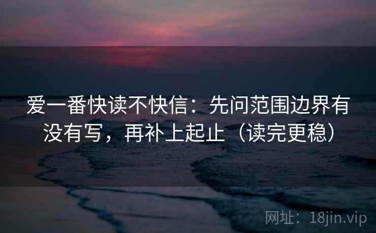 爱一番快读不快信:先问范围边界有没有写,再补上起止(读完更稳) 第2张 爱一番快读不快信:先问范围边界有没有写,再补上起止(读完更稳) 第2张