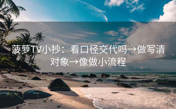 菠萝TV小抄:看口径交代吗→做写清对象→像做小流程