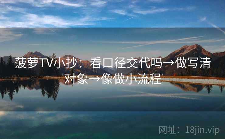 菠萝TV小抄:看口径交代吗→做写清对象→像做小流程 第2张 菠萝TV小抄:看口径交代吗→做写清对象→像做小流程 第2张