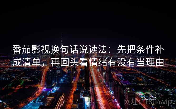番茄影视换句话说读法:先把条件补成清单,再回头看情绪有没有当理由
