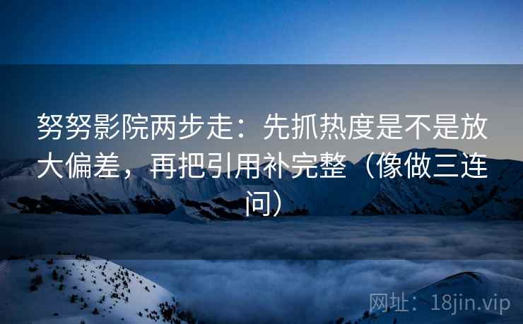 努努影院两步走:先抓热度是不是放大偏差,再把引用补完整(像做三连问) 第2张 努努影院两步走:先抓热度是不是放大偏差,再把引用补完整(像做三连问) 第2张