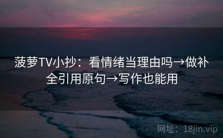 菠萝TV小抄:看情绪当理由吗→做补全引用原句→写作也能用 第2张 菠萝TV小抄:看情绪当理由吗→做补全引用原句→写作也能用 第2张