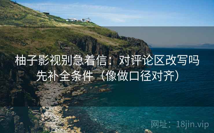 柚子影视别急着信:对评论区改写吗先补全条件(像做口径对齐) 第2张 柚子影视别急着信:对评论区改写吗先补全条件(像做口径对齐) 第2张