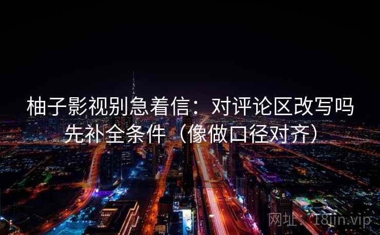 柚子影视别急着信:对评论区改写吗先补全条件(像做口径对齐)