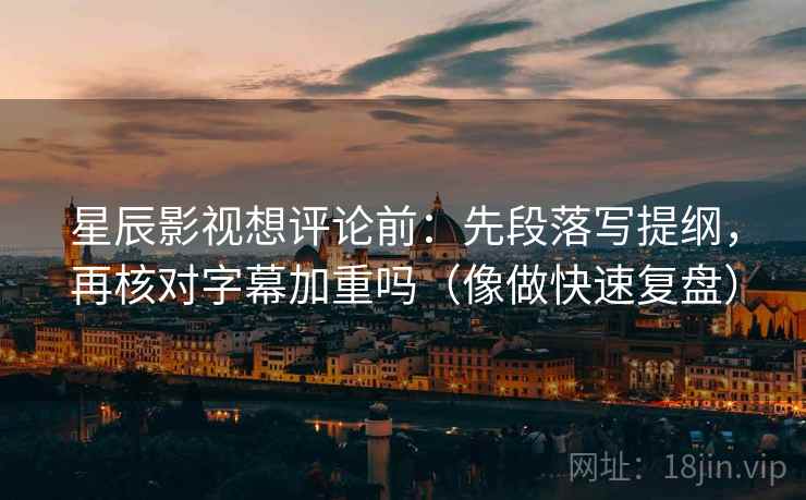 星辰影视想评论前:先段落写提纲,再核对字幕加重吗(像做快速复盘) 第2张 星辰影视想评论前:先段落写提纲,再核对字幕加重吗(像做快速复盘) 第2张