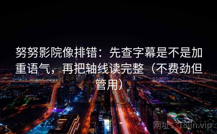 努努影院像排错:先查字幕是不是加重语气,再把轴线读完整(不费劲但管用) 第2张 努努影院像排错:先查字幕是不是加重语气,再把轴线读完整(不费劲但管用) 第2张