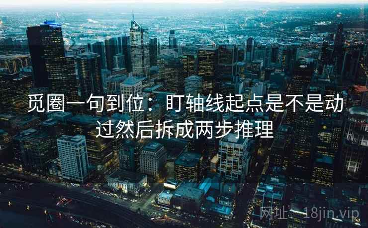 觅圈一句到位:盯轴线起点是不是动过然后拆成两步推理 第2张 觅圈一句到位:盯轴线起点是不是动过然后拆成两步推理 第2张