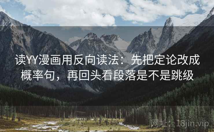 读YY漫画用反向读法:先把定论改成概率句,再回头看段落是不是跳级 第2张 读YY漫画用反向读法:先把定论改成概率句,再回头看段落是不是跳级 第2张