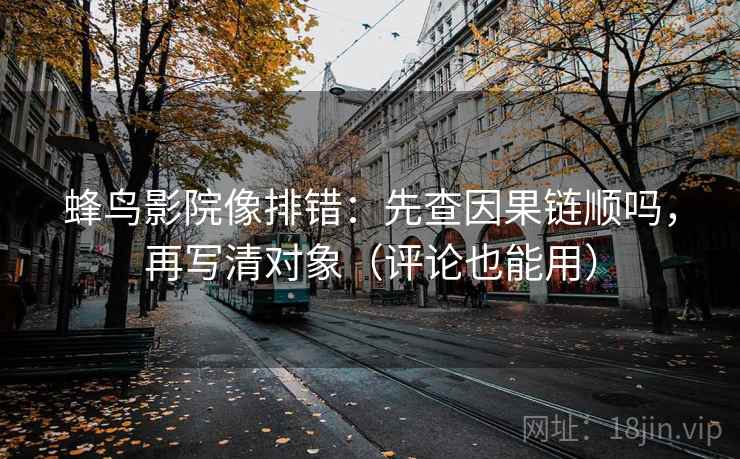 蜂鸟影院像排错：先查因果链顺吗，再写清对象（评论也能用）  第2张