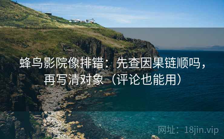 蜂鸟影院像排错：先查因果链顺吗，再写清对象（评论也能用）